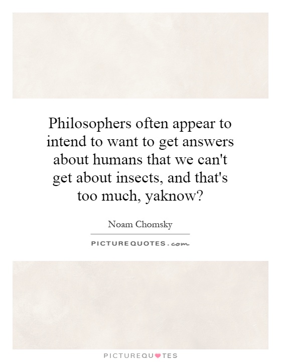 Philosophers often appear to intend to want to get answers about humans that we can't get about insects, and that's too much, yaknow? Picture Quote #1