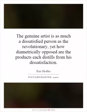 The genuine artist is as much a dissatisfied person as the revolutionary, yet how diametrically opposed are the products each distills from his dissatisfaction Picture Quote #1