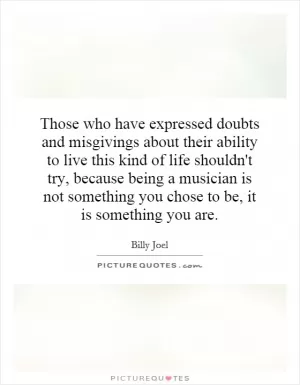 Those who have expressed doubts and misgivings about their ability to live this kind of life shouldn't try, because being a musician is not something you chose to be, it is something you are Picture Quote #1
