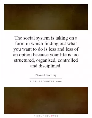 The social system is taking on a form in which finding out what you want to do is less and less of an option because your life is too structured, organised, controlled and disciplined Picture Quote #1