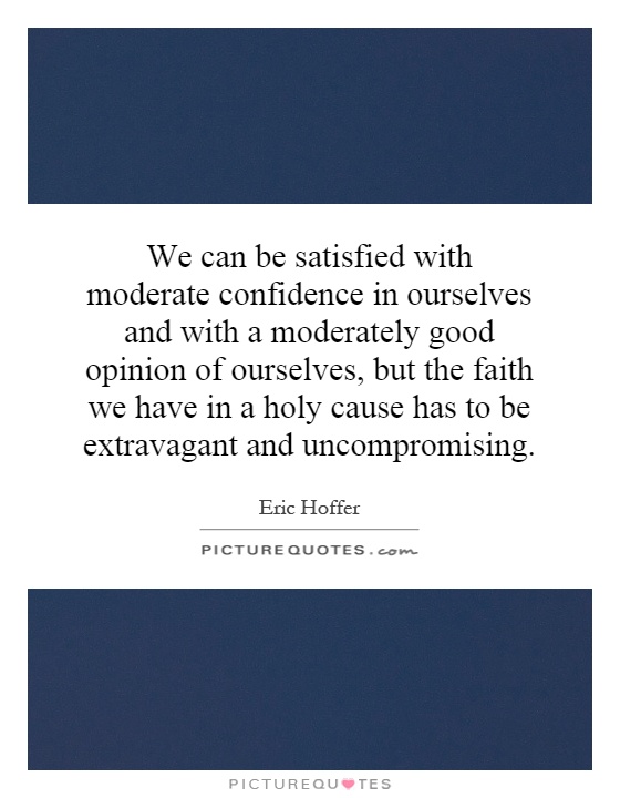 We can be satisfied with moderate confidence in ourselves and with a moderately good opinion of ourselves, but the faith we have in a holy cause has to be extravagant and uncompromising Picture Quote #1