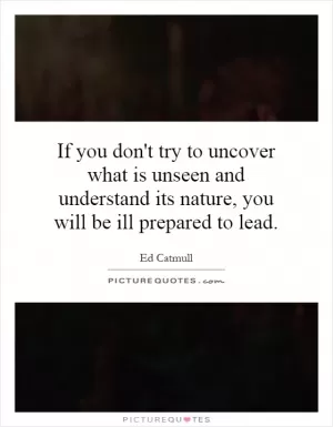 If you don't try to uncover what is unseen and understand its nature, you will be ill prepared to lead Picture Quote #1