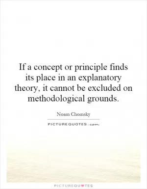 If a concept or principle finds its place in an explanatory theory, it cannot be excluded on methodological grounds Picture Quote #1