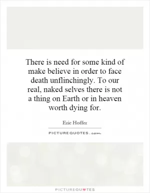 There is need for some kind of make believe in order to face death unflinchingly. To our real, naked selves there is not a thing on Earth or in heaven worth dying for Picture Quote #1
