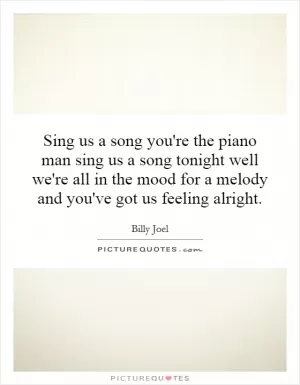 Sing us a song you're the piano man sing us a song tonight well we're all in the mood for a melody and you've got us feeling alright Picture Quote #1