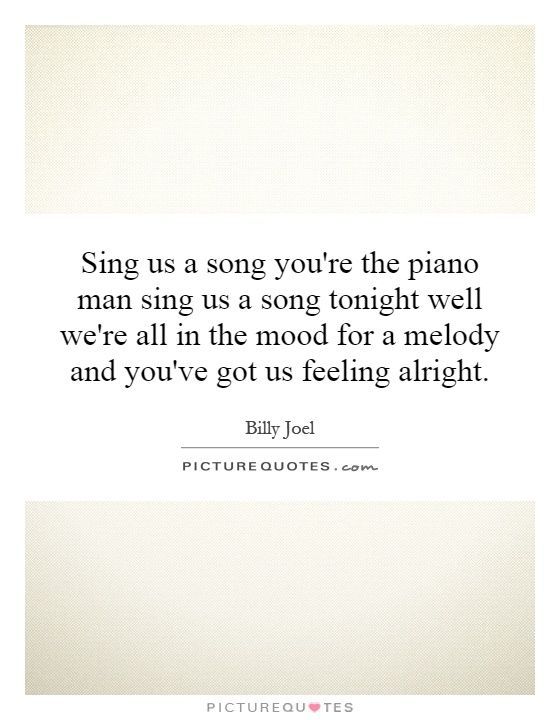 Sing us a song you're the piano man sing us a song tonight well we're all in the mood for a melody and you've got us feeling alright Picture Quote #1