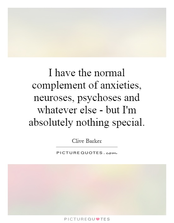 I have the normal complement of anxieties, neuroses, psychoses and whatever else - but I'm absolutely nothing special Picture Quote #1