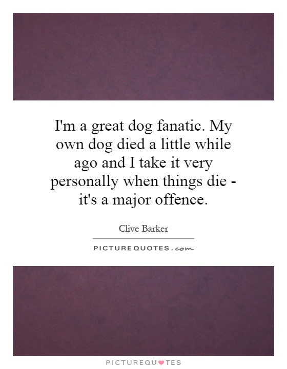 I'm a great dog fanatic. My own dog died a little while ago and I take it very personally when things die - it's a major offence Picture Quote #1