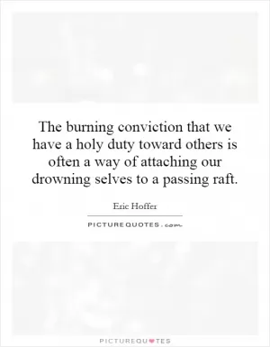 The burning conviction that we have a holy duty toward others is often a way of attaching our drowning selves to a passing raft Picture Quote #1