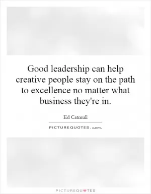 Good leadership can help creative people stay on the path to excellence no matter what business they're in Picture Quote #1