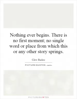 Nothing ever begins. There is no first moment; no single word or place from which this or any other story springs Picture Quote #1