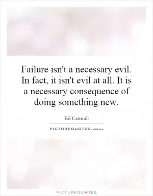 Failure isn't a necessary evil. In fact, it isn't evil at all. It is a necessary consequence of doing something new Picture Quote #1