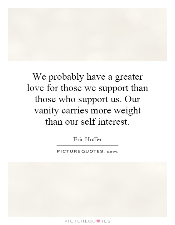 We probably have a greater love for those we support than those who support us. Our vanity carries more weight than our self interest Picture Quote #1