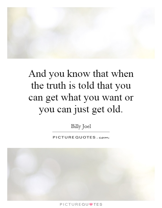 And you know that when the truth is told that you can get what you want or you can just get old Picture Quote #1