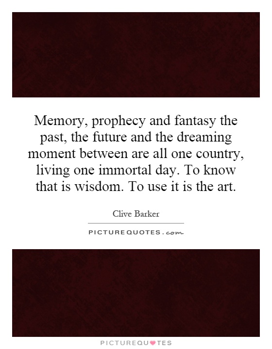 Memory, prophecy and fantasy the past, the future and the dreaming moment between are all one country, living one immortal day. To know that is wisdom. To use it is the art Picture Quote #1