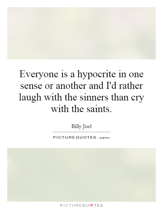 Everyone is a hypocrite in one sense or another and I'd rather laugh with the sinners than cry with the saints Picture Quote #1
