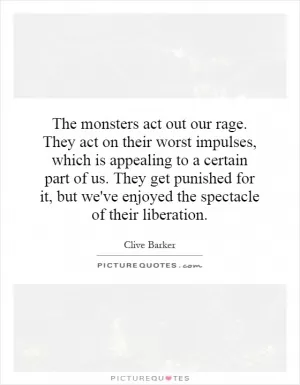 The monsters act out our rage. They act on their worst impulses, which is appealing to a certain part of us. They get punished for it, but we've enjoyed the spectacle of their liberation Picture Quote #1