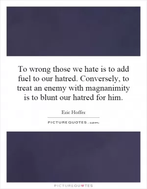 To wrong those we hate is to add fuel to our hatred. Conversely, to treat an enemy with magnanimity is to blunt our hatred for him Picture Quote #1