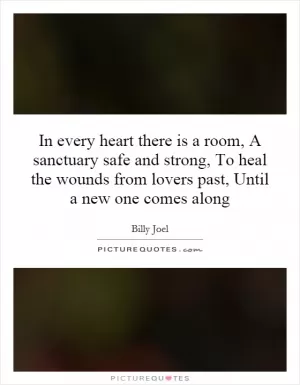 In every heart there is a room, A sanctuary safe and strong, To heal the wounds from lovers past, Until a new one comes along Picture Quote #1
