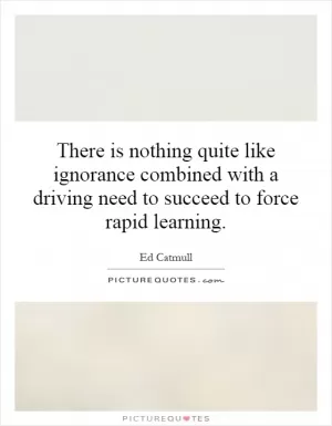 There is nothing quite like ignorance combined with a driving need to succeed to force rapid learning Picture Quote #1