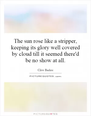 The sun rose like a stripper, keeping its glory well covered by cloud till it seemed there'd be no show at all Picture Quote #1