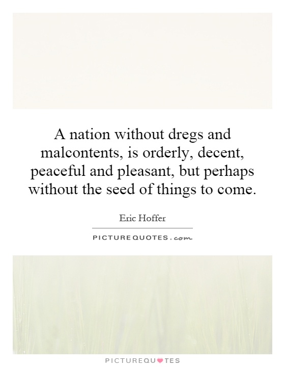 A nation without dregs and malcontents, is orderly, decent, peaceful and pleasant, but perhaps without the seed of things to come Picture Quote #1