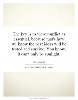 The key is to view conflict as essential, because that's how we know the best ideas will be tested and survive. You know, it can't only be sunlight Picture Quote #1