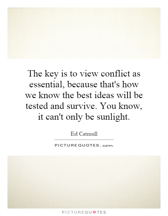 The key is to view conflict as essential, because that's how we know the best ideas will be tested and survive. You know, it can't only be sunlight Picture Quote #1