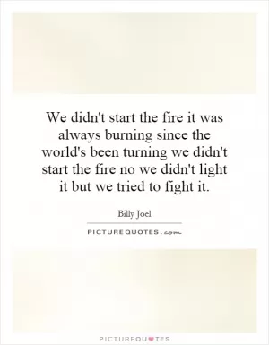 We didn't start the fire it was always burning since the world's been turning we didn't start the fire no we didn't light it but we tried to fight it Picture Quote #1