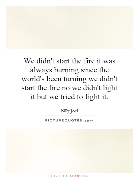 We didn't start the fire it was always burning since the world's been turning we didn't start the fire no we didn't light it but we tried to fight it Picture Quote #1