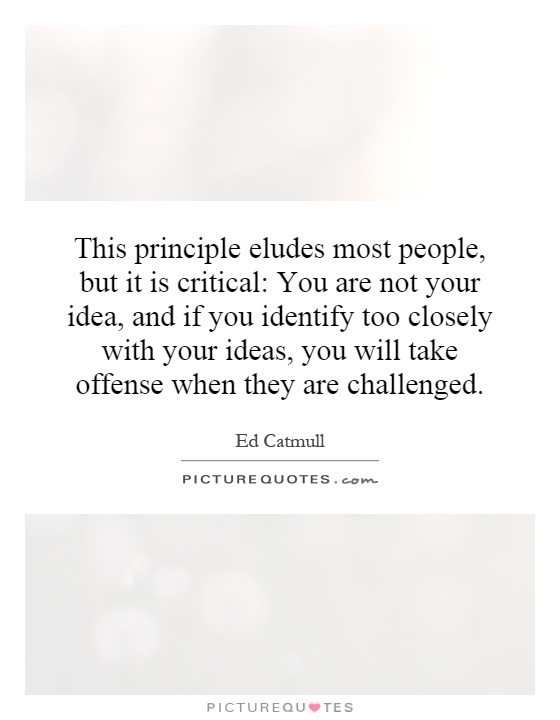 This principle eludes most people, but it is critical: You are not your idea, and if you identify too closely with your ideas, you will take offense when they are challenged Picture Quote #1