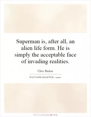 Superman is, after all, an alien life form. He is simply the acceptable face of invading realities Picture Quote #1