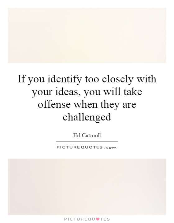 If you identify too closely with your ideas, you will take offense when they are challenged Picture Quote #1