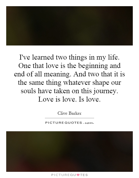 I've learned two things in my life. One that love is the beginning and end of all meaning. And two that it is the same thing whatever shape our souls have taken on this journey. Love is love. Is love Picture Quote #1