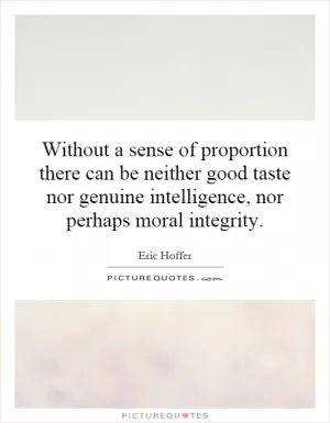 Without a sense of proportion there can be neither good taste nor genuine intelligence, nor perhaps moral integrity Picture Quote #1