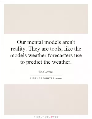 Our mental models aren't reality. They are tools, like the models weather forecasters use to predict the weather Picture Quote #1