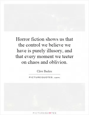 Horror fiction shows us that the control we believe we have is purely illusory, and that every moment we teeter on chaos and oblivion Picture Quote #1