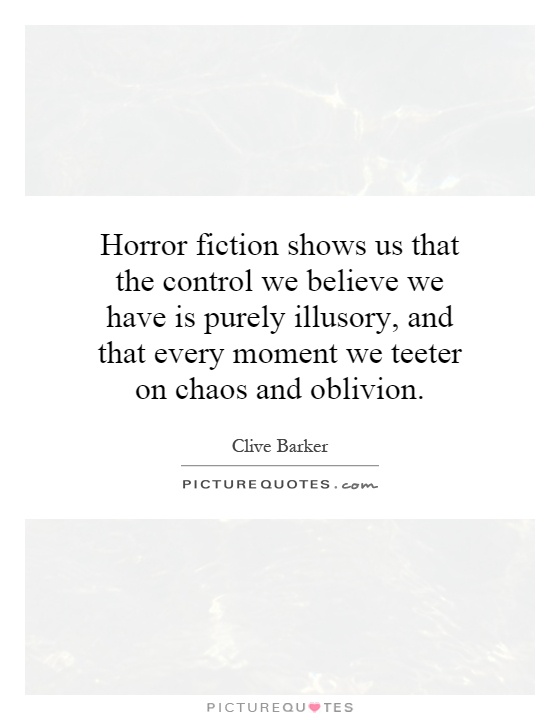 Horror fiction shows us that the control we believe we have is purely illusory, and that every moment we teeter on chaos and oblivion Picture Quote #1