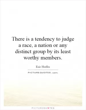 There is a tendency to judge a race, a nation or any distinct group by its least worthy members Picture Quote #1