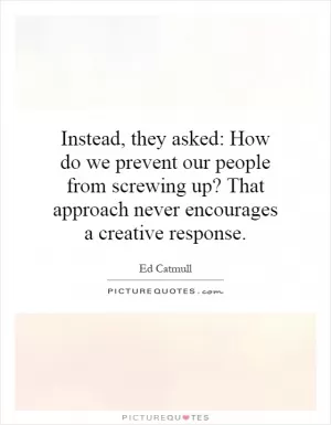 Instead, they asked: How do we prevent our people from screwing up? That approach never encourages a creative response Picture Quote #1