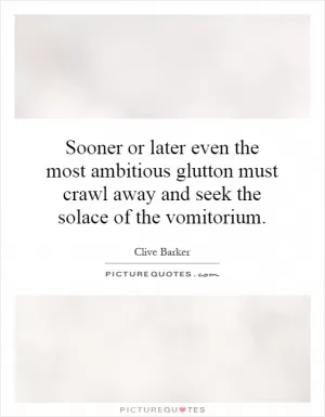 Sooner or later even the most ambitious glutton must crawl away and seek the solace of the vomitorium Picture Quote #1