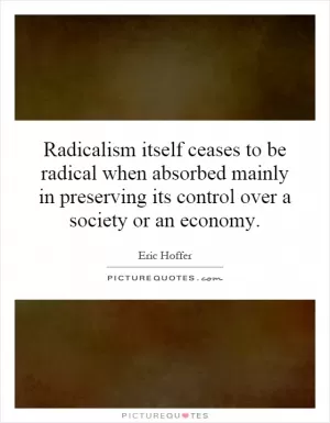 Radicalism itself ceases to be radical when absorbed mainly in preserving its control over a society or an economy Picture Quote #1