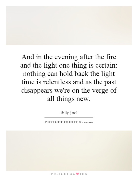 And in the evening after the fire and the light one thing is certain: nothing can hold back the light time is relentless and as the past disappears we're on the verge of all things new Picture Quote #1