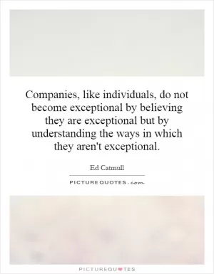 Companies, like individuals, do not become exceptional by believing they are exceptional but by understanding the ways in which they aren't exceptional Picture Quote #1