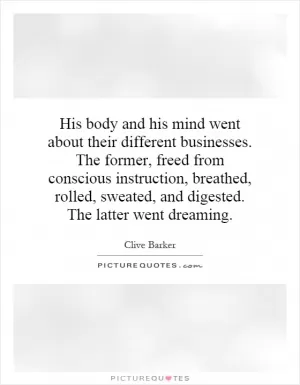 His body and his mind went about their different businesses. The former, freed from conscious instruction, breathed, rolled, sweated, and digested. The latter went dreaming Picture Quote #1