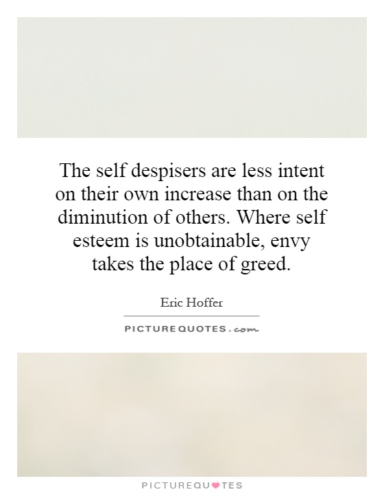 The self despisers are less intent on their own increase than on the diminution of others. Where self esteem is unobtainable, envy takes the place of greed Picture Quote #1