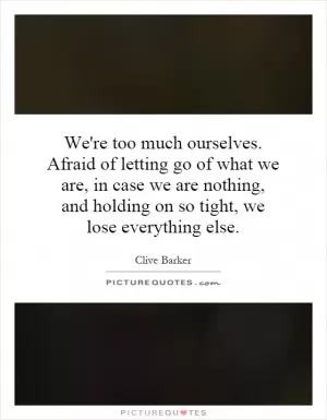 We're too much ourselves. Afraid of letting go of what we are, in case we are nothing, and holding on so tight, we lose everything else Picture Quote #1