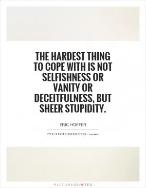 The hardest thing to cope with is not selfishness or vanity or deceitfulness, but sheer stupidity Picture Quote #1