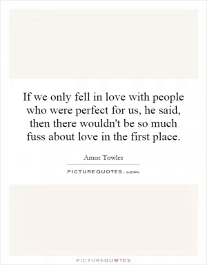 If we only fell in love with people who were perfect for us, he said, then there wouldn't be so much fuss about love in the first place Picture Quote #1