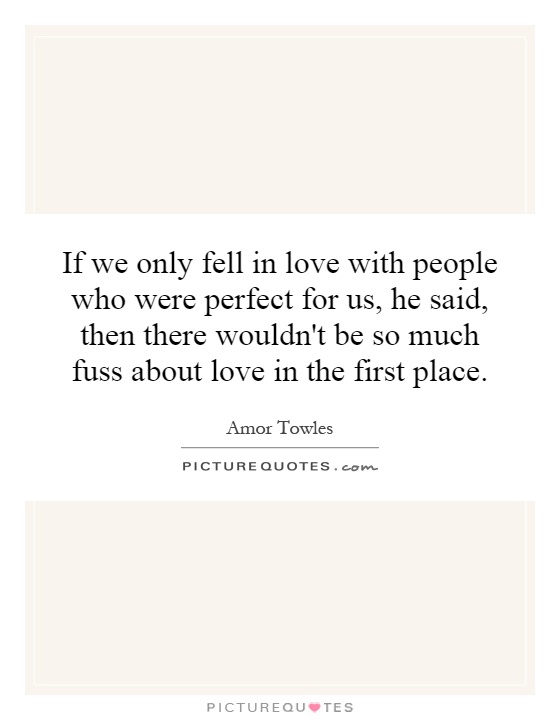 If we only fell in love with people who were perfect for us, he said, then there wouldn't be so much fuss about love in the first place Picture Quote #1